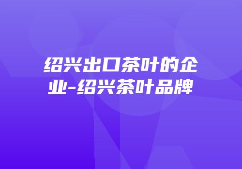 绍兴出口茶叶的企业-绍兴茶叶品牌