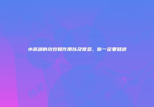小茶胡的功效和作用以及禁忌，你一定要知道