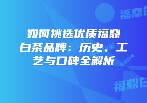 如何挑选优质福鼎白茶品牌：历史、工艺与口碑全解析