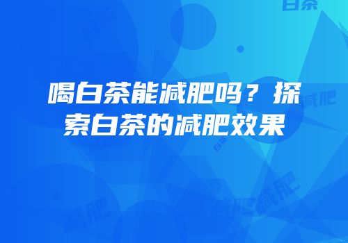 喝白茶能减肥吗？探索白茶的减肥效果