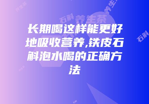 长期喝这样能更好地吸收营养,铁皮石斛泡水喝的正确方法
