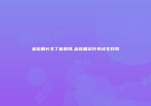 金骏眉长毛了能喝吗,金骏眉茶叶有绒毛好吗