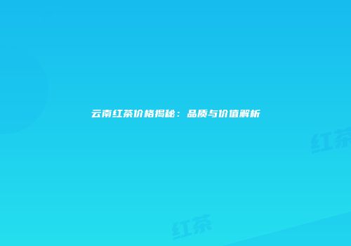 云南红茶价格揭秘：品质与价值解析