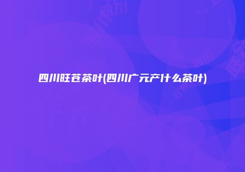 四川旺苍茶叶(四川广元产什么茶叶)