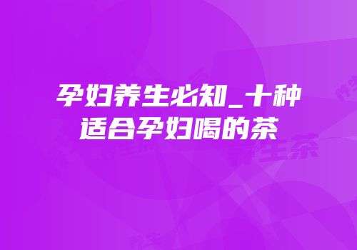 孕妇养生必知_十种适合孕妇喝的茶