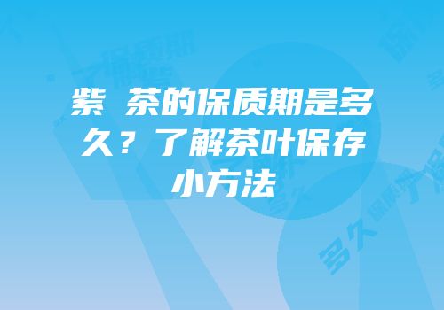 紫芛茶的保质期是多久？了解茶叶保存小方法