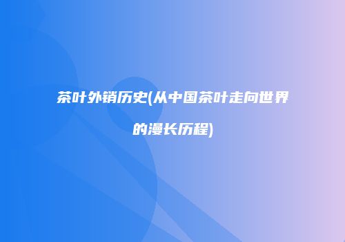 茶叶外销历史(从中国茶叶走向世界的漫长历程)