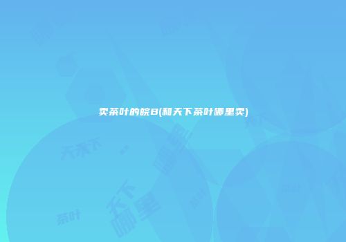 卖茶叶的皖B(和天下茶叶哪里卖)