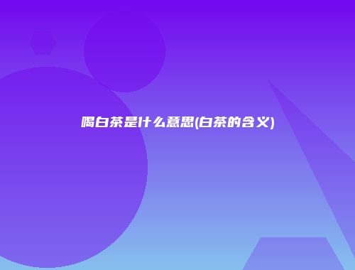 喝白茶是什么意思(白茶的含义)