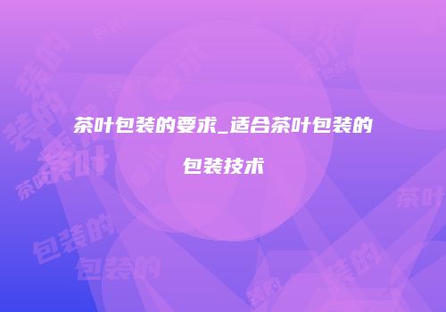 茶叶包装的要求_适合茶叶包装的包装技术