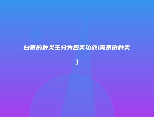 白茶的种类主分为四类功效(黄茶的种类)
