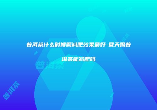 普洱茶什么时候喝减肥效果最好-夏天喝普洱茶能减肥吗