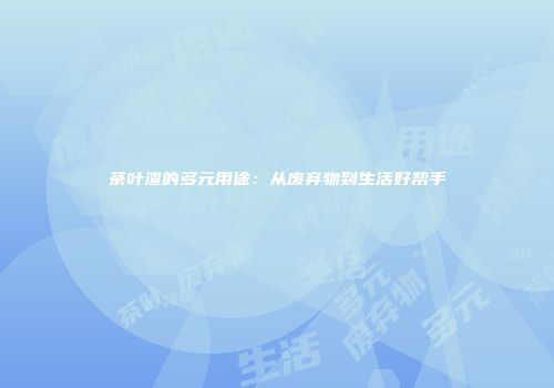 茶叶渣的多元用途：从废弃物到生活好帮手