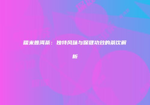 糯米普洱茶：独特风味与保健功效的茶饮解析