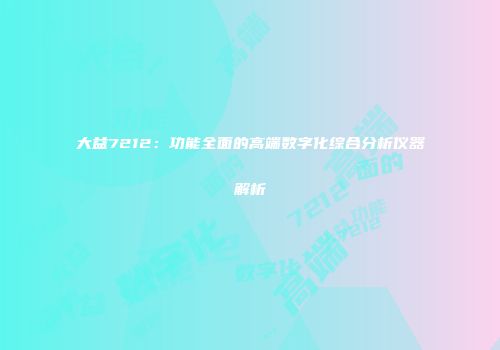 大益7212：功能全面的高端数字化综合分析仪器解析