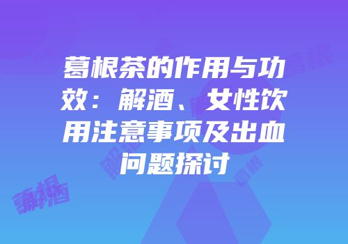 葛根茶的作用与功效：解酒、女性饮用注意事项及出血问题探讨