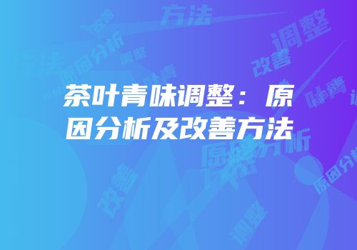 茶叶青味调整：原因分析及改善方法