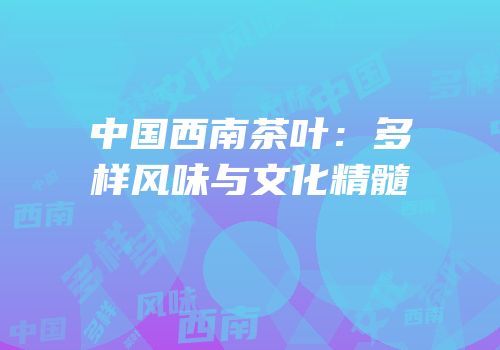 中国西南茶叶：多样风味与文化精髓