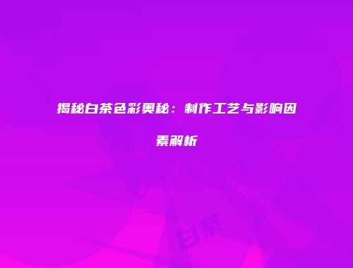 揭秘白茶色彩奥秘：制作工艺与影响因素解析