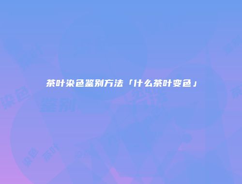茶叶染色鉴别方法「什么茶叶变色」