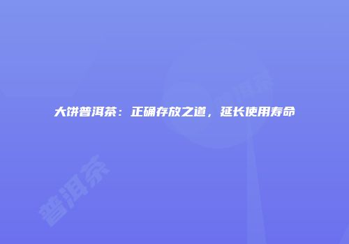 大饼普洱茶：正确存放之道，延长使用寿命
