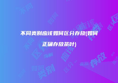 不同类别应该如何区分存放(如何正确存放茶叶)