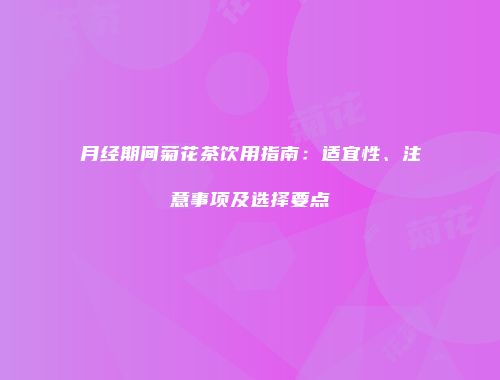 月经期间菊花茶饮用指南：适宜性、注意事项及选择要点