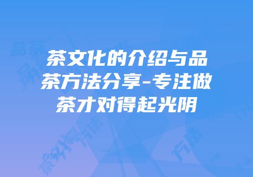 茶文化的介绍与品茶方法分享-专注做茶才对得起光阴