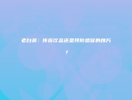 老白茶：传统饮品还是预防感冒的良方？
