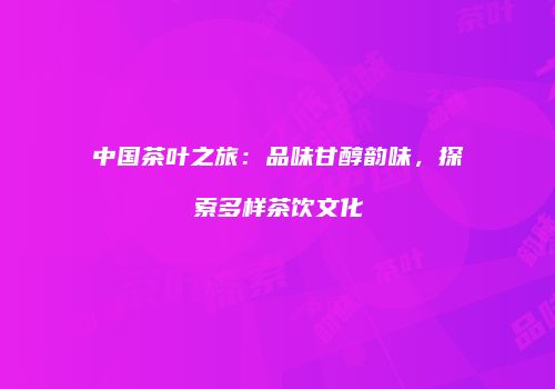 中国茶叶之旅：品味甘醇韵味，探索多样茶饮文化