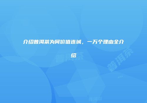 介绍普洱茶为何价值连城，一万个理由全介绍