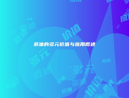 茶油的多元价值与应用概述