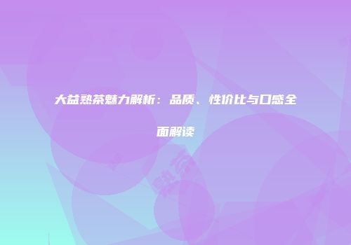 大益熟茶魅力解析：品质、性价比与口感全面解读