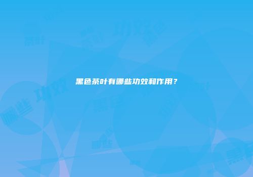 黑色茶叶有哪些功效和作用？