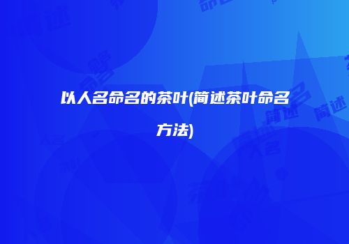 以人名命名的茶叶(简述茶叶命名方法)
