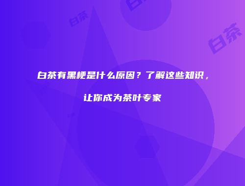 白茶有黑梗是什么原因？了解这些知识，让你成为茶叶专家