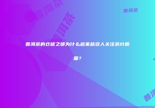 普洱茶的仓储之谜为什么越来越多人关注茶叶质量？