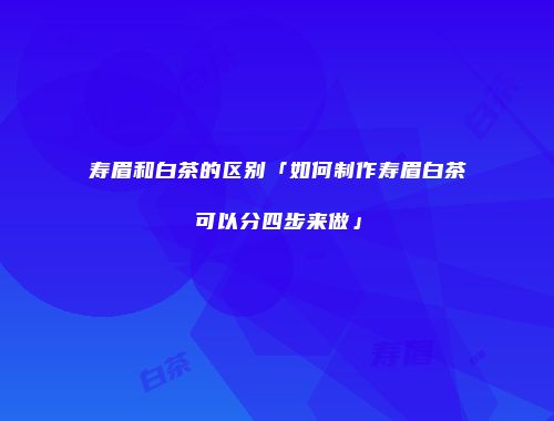 寿眉和白茶的区别「如何制作寿眉白茶可以分四步来做」