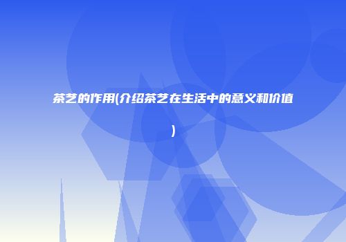 茶艺的作用(介绍茶艺在生活中的意义和价值)