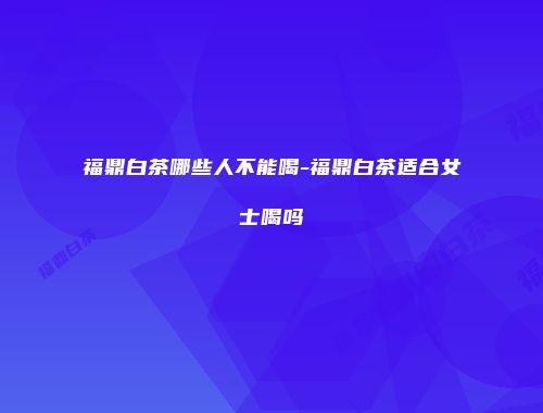 福鼎白茶哪些人不能喝-福鼎白茶适合女士喝吗