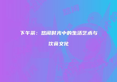 下午茶：悠闲时光中的生活艺术与饮食文化