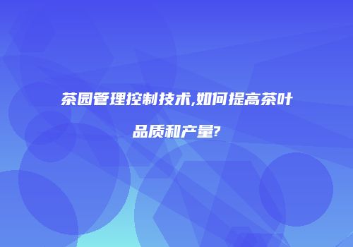 茶园管理控制技术,如何提高茶叶品质和产量?
