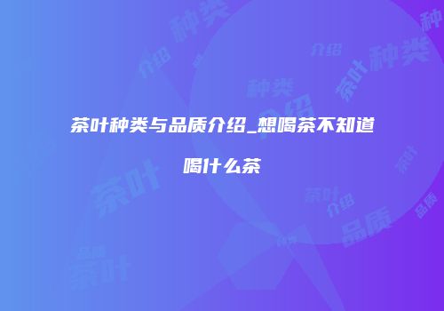 茶叶种类与品质介绍_想喝茶不知道喝什么茶
