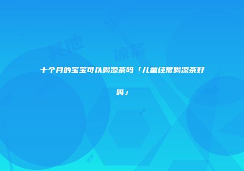 十个月的宝宝可以喝凉茶吗「儿童经常喝凉茶好吗」