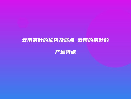 云南茶叶的优势及弱点_云南的茶叶的产地特点