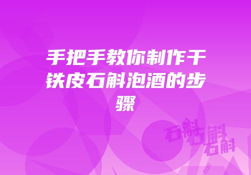 手把手教你制作干铁皮石斛泡酒的步骤