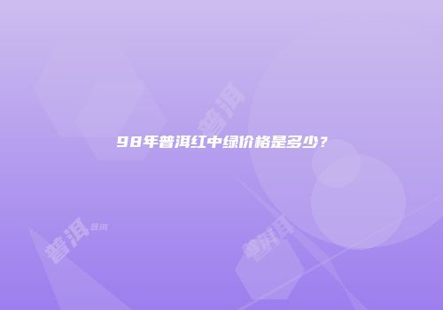 98年普洱红中绿价格是多少？