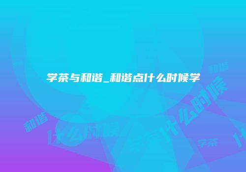 学茶与和谐_和谐点什么时候学