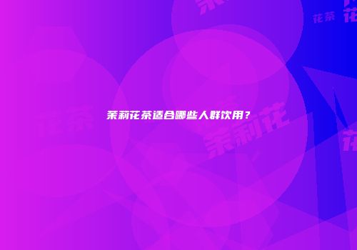 茉莉花茶适合哪些人群饮用？