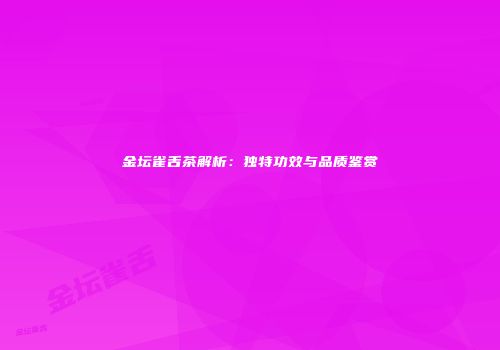 金坛雀舌茶解析：独特功效与品质鉴赏